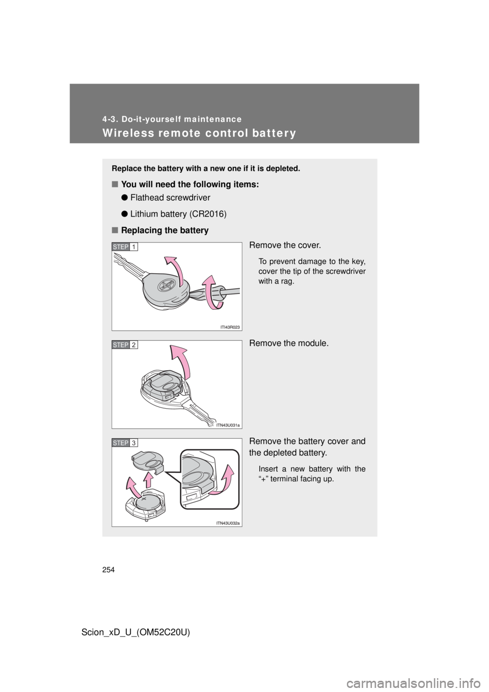 TOYOTA xD 2012  Owners Manual (in English) 254
4-3. Do-it-yourself maintenance
Scion_xD_U_(OM52C20U)
Wireless remote control batter y
Replace the battery with a new one if it is depleted.
■You will need the following items:
●Flathead screw