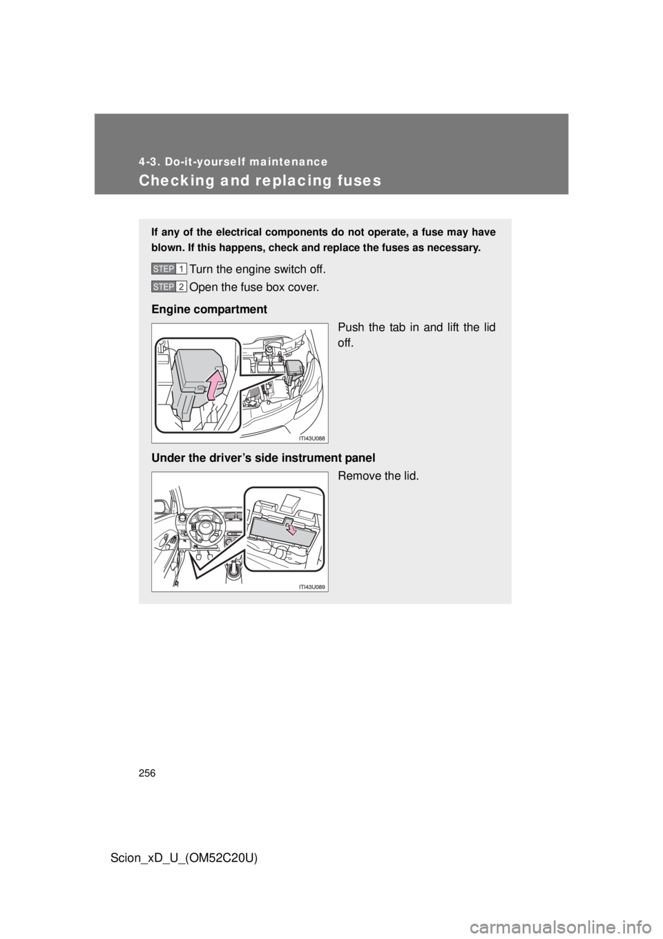 TOYOTA xD 2012  Owners Manual (in English) 256
4-3. Do-it-yourself maintenance
Scion_xD_U_(OM52C20U)
Checking and replacing fuses
If any of the electrical components do not operate, a fuse may have 
blown. If this happens, check and replace th