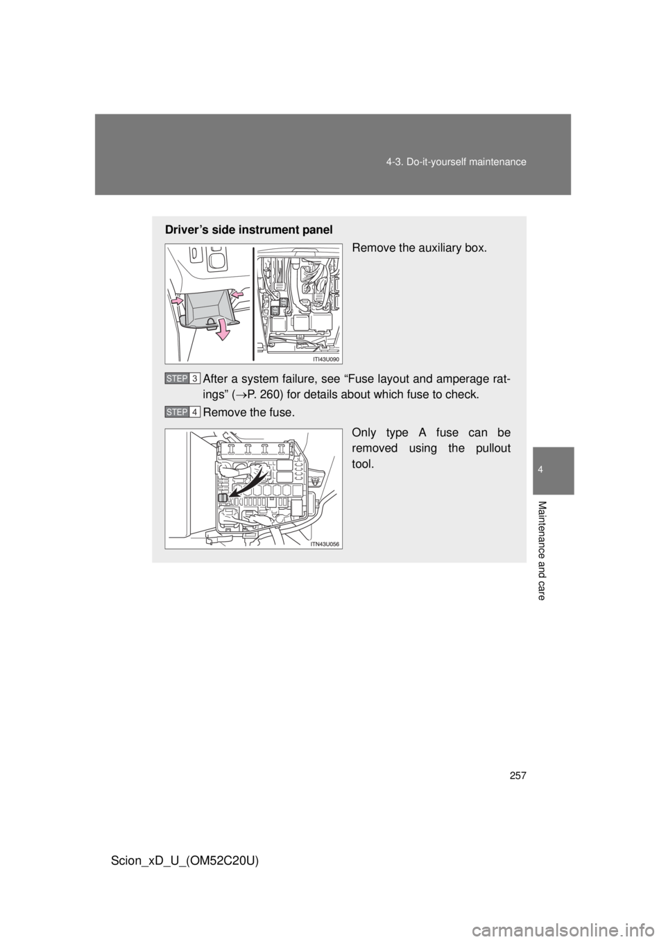 TOYOTA xD 2012  Owners Manual (in English) 257
4-3. Do-it-yourself maintenance
4
Maintenance and care
Scion_xD_U_(OM52C20U)
Driver’s side instrument panel
Remove the auxiliary box.
After a system failure, see “Fuse layout and amperage rat-
