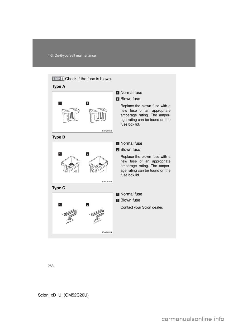 TOYOTA xD 2012  Owners Manual (in English) 258 4-3. Do-it-yourself maintenance
Scion_xD_U_(OM52C20U)
Check if the fuse is blown.
Ty p e  A Normal fuse
Blown fuse
Replace the blown fuse with a 
new fuse of an appropriate 
amperage rating. The a