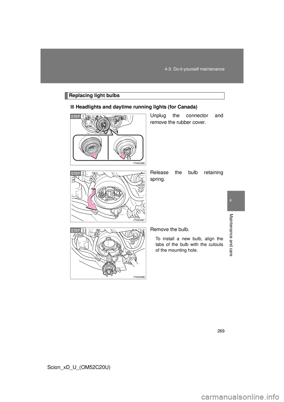 TOYOTA xD 2012  Owners Manual (in English) 269
4-3. Do-it-yourself maintenance
4
Maintenance and care
Scion_xD_U_(OM52C20U)
Replacing light bulbs
■ Headlights and daytime running lights (for Canada)
Unplug the connector and 
remove the rubbe