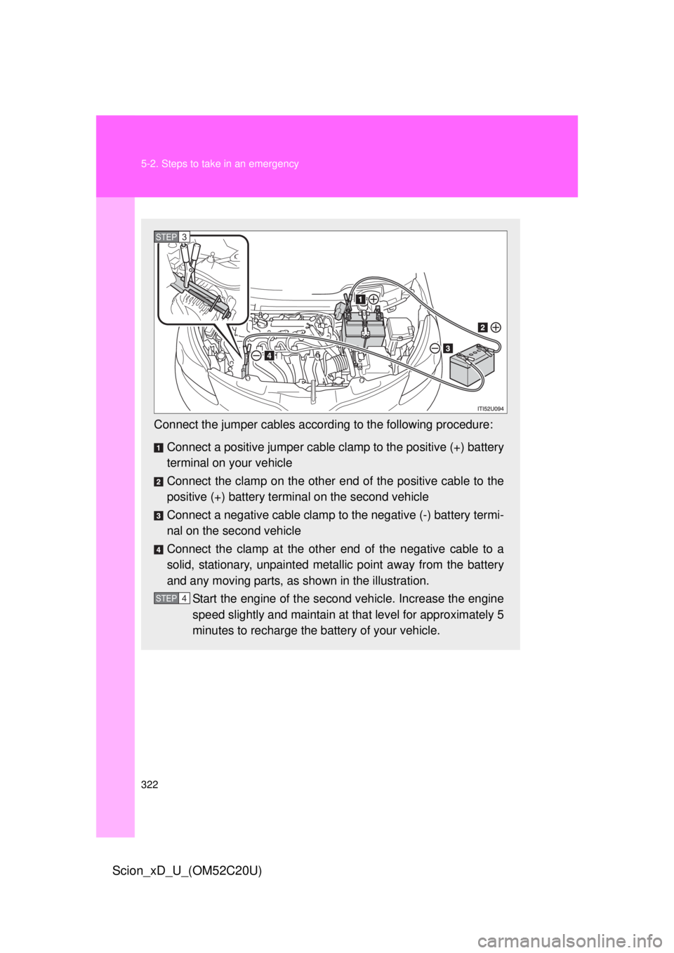TOYOTA xD 2012  Owners Manual (in English) 322 5-2. Steps to take in an emergency
Scion_xD_U_(OM52C20U)
Connect the jumper cables according to the following procedure:
Connect a positive jumper cable clamp to the positive (+) battery 
terminal