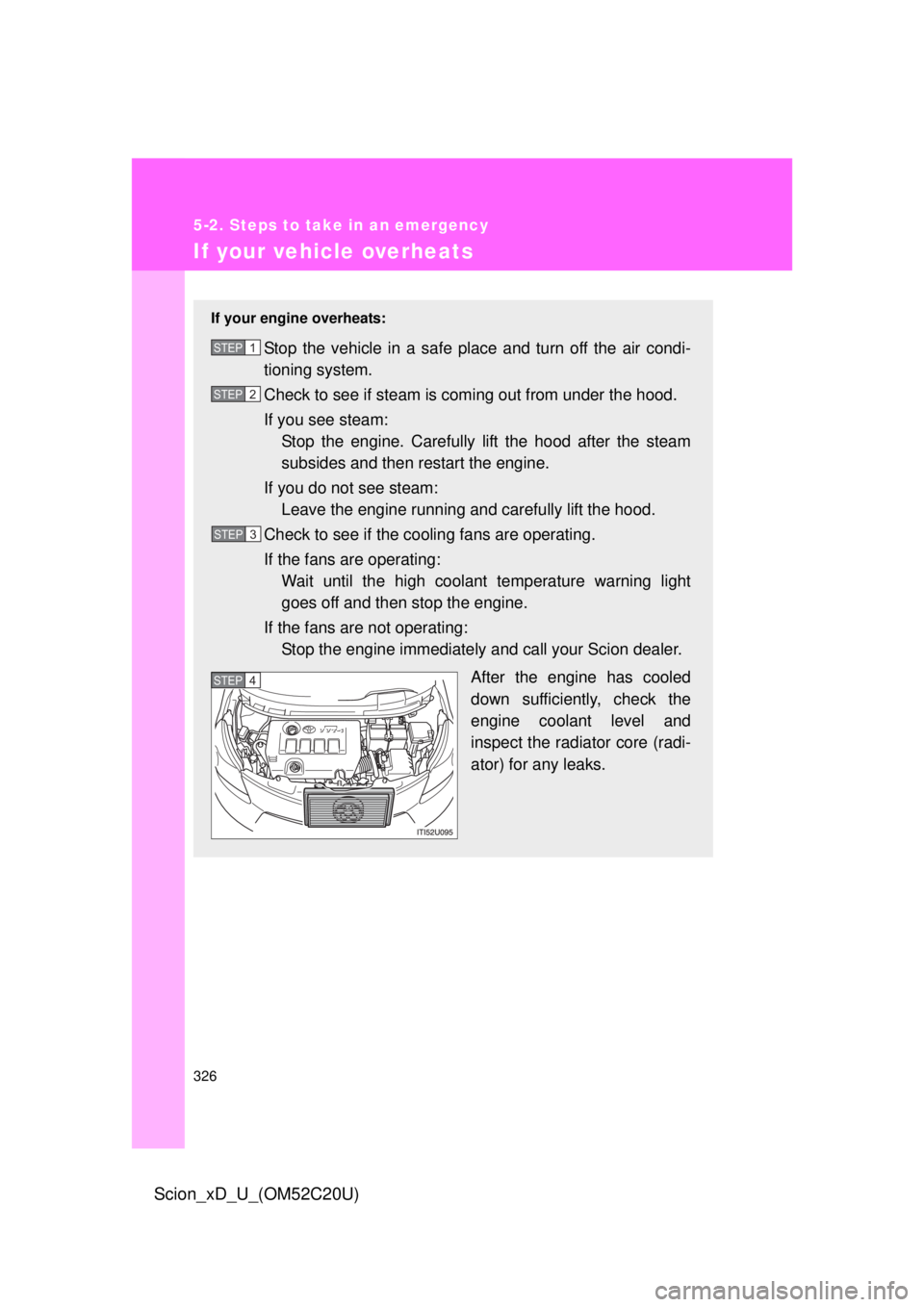 TOYOTA xD 2012  Owners Manual (in English) 326
5-2. Steps to take in an emergency
Scion_xD_U_(OM52C20U)
If your vehicle overheats
If your engine overheats:
Stop the vehicle in a safe place and turn off the air condi-
tioning system.
Check to s