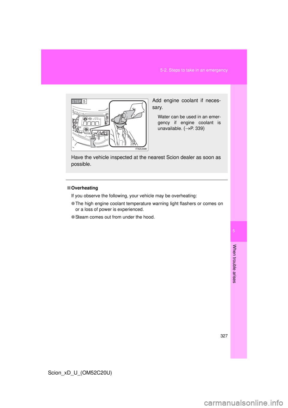 TOYOTA xD 2012  Owners Manual (in English) 5
When trouble arises
327
5-2. Steps to take in an emergency
Scion_xD_U_(OM52C20U)
■
Overheating
If you observe the following, your vehicle may be overheating:
● The high engine coolant temperatur