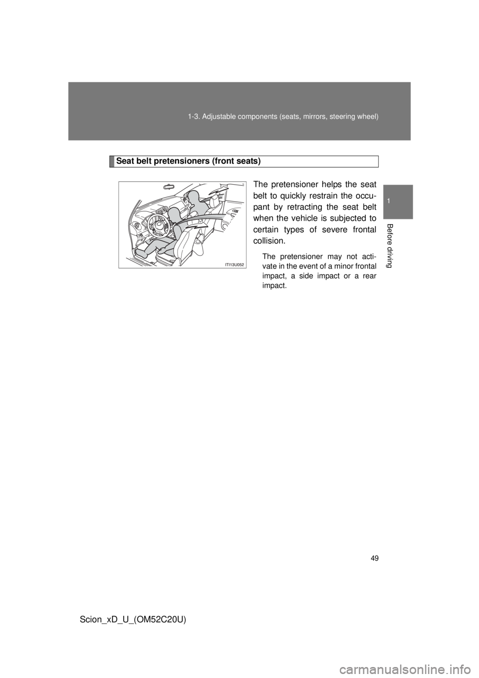 TOYOTA xD 2012   (in English) Service Manual 49
1-3. Adjustable components (s
eats, mirrors, steering wheel)
1
Before driving
Scion_xD_U_(OM52C20U)
Seat belt pretensioners (front seats)
The pretensioner helps the seat 
belt to quickly restrain t