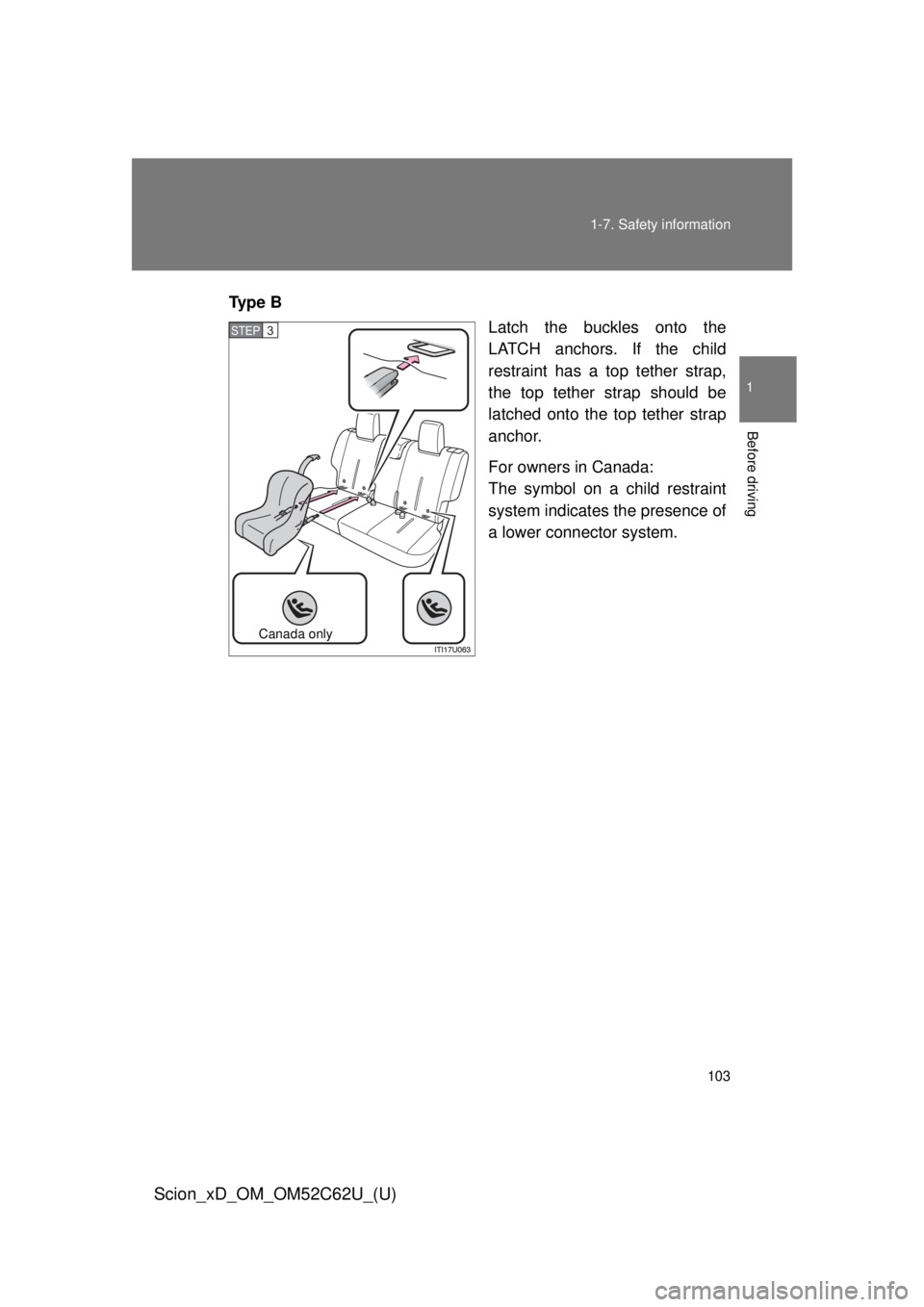 TOYOTA xD 2013  Owners Manual (in English) 103
1-7. Safety information
1
Before driving
Scion_xD_OM_OM52C62U_(U)
Ty p e  B
Latch the buckles onto the
LATCH anchors. If the child
restraint has a top tether strap,
the top tether strap should be
