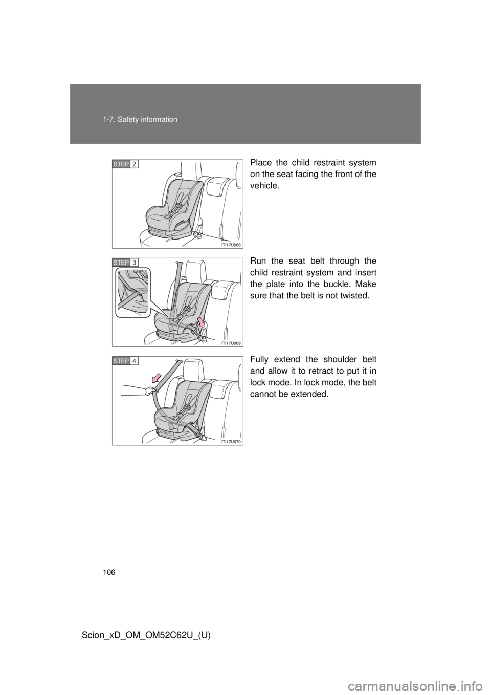 TOYOTA xD 2013  Owners Manual (in English) 106 1-7. Safety information
Scion_xD_OM_OM52C62U_(U)
Place the child restraint system
on the seat facing the front of the
vehicle.
Run the seat belt through the
child restraint system and insert
the p