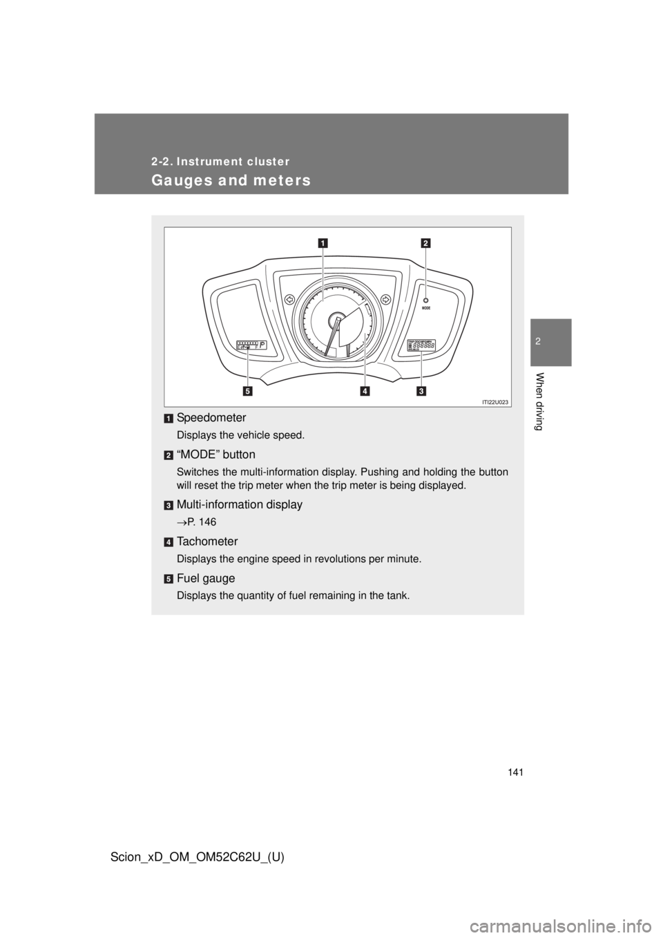TOYOTA xD 2013  Owners Manual (in English) 141
2
When driving
Scion_xD_OM_OM52C62U_(U)
2-2. Instrument cluster
Gauges and meters
Speedometer
Displays the vehicle speed.
“MODE” button
Switches the multi-information display. Pushing and hold