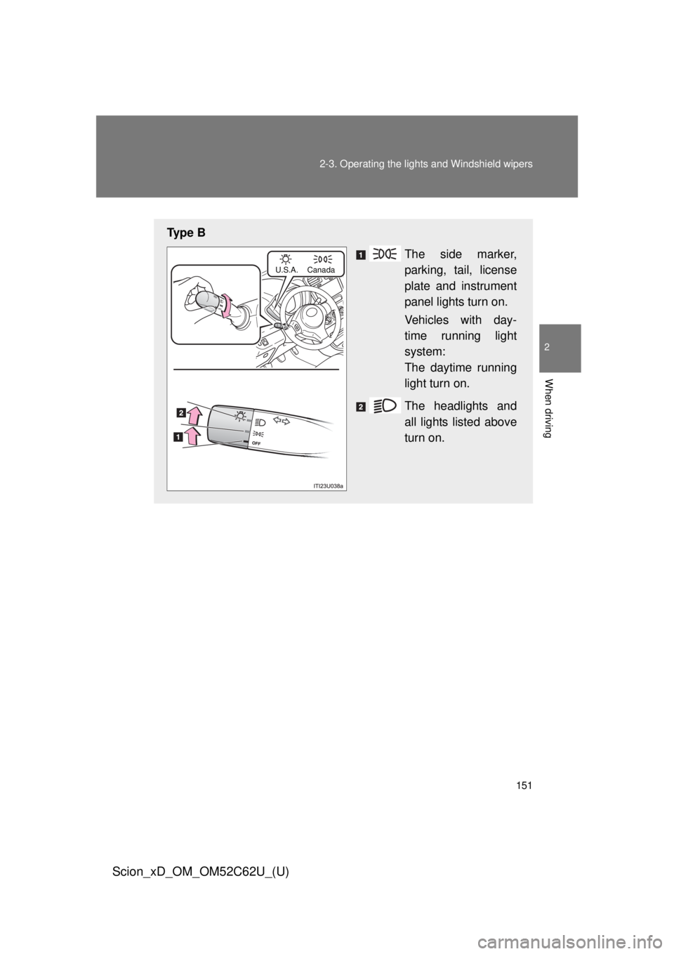 TOYOTA xD 2013  Owners Manual (in English) 151
2-3. Operating the lights and Windshield wipers
2
When driving
Scion_xD_OM_OM52C62U_(U)
Ty p e  B
The side marker,
parking, tail, license
plate and instrument
panel lights turn on.
Vehicles with d