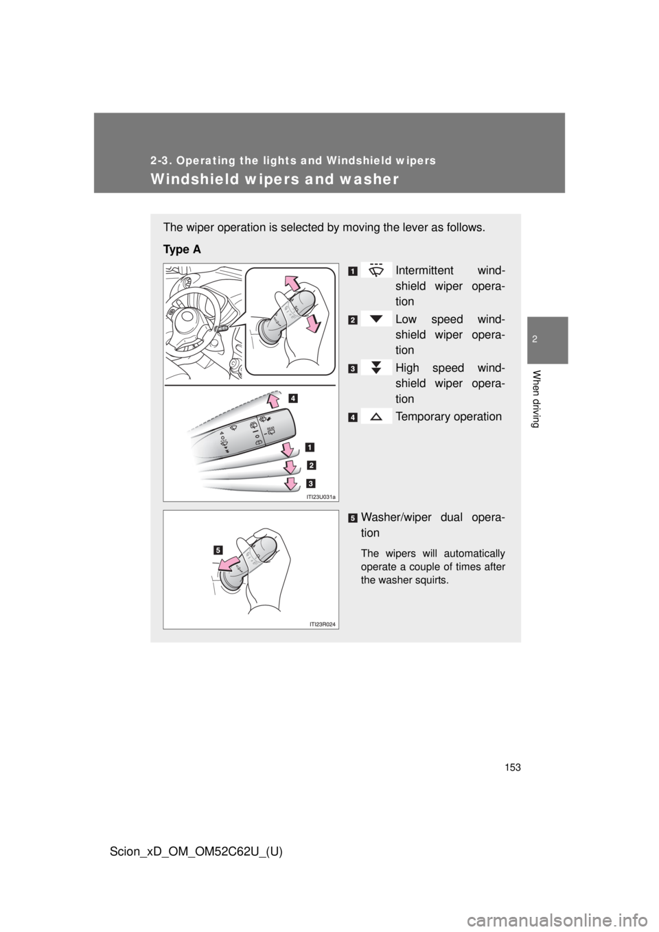 TOYOTA xD 2013  Owners Manual (in English) 153
2-3. Operating the lights and Windshield wipers
2
When driving
Scion_xD_OM_OM52C62U_(U)
Windshield wipers and washer
The wiper operation is selected by moving the lever as follows.
Ty p e  A Inter