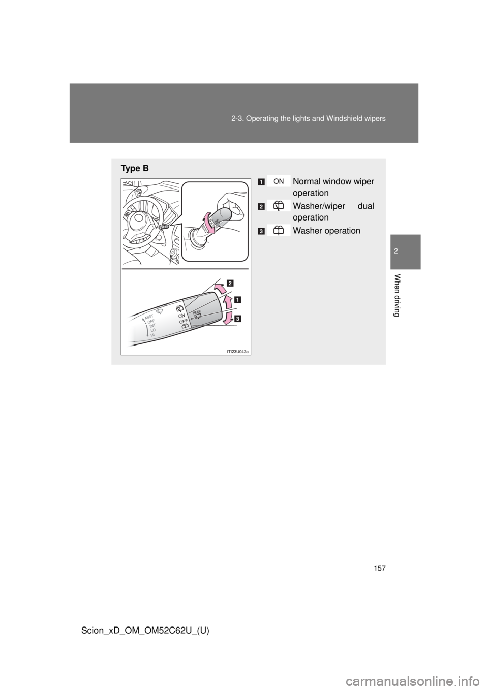 TOYOTA xD 2013  Owners Manual (in English) 157
2-3. Operating the lights and Windshield wipers
2
When driving
Scion_xD_OM_OM52C62U_(U)
Ty p e  B
Normal window wiper
operation
Washer/wiper dual
operation
Washer operation 