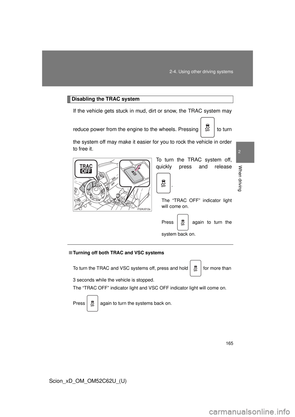 TOYOTA xD 2013  Owners Manual (in English) 165
2-4. Using other 
driving systems
2
When driving
Scion_xD_OM_OM52C62U_(U)
Disabling the TRAC system
If the vehicle gets stuck in mud,  dirt or snow, the TRAC system may
reduce power from the engin