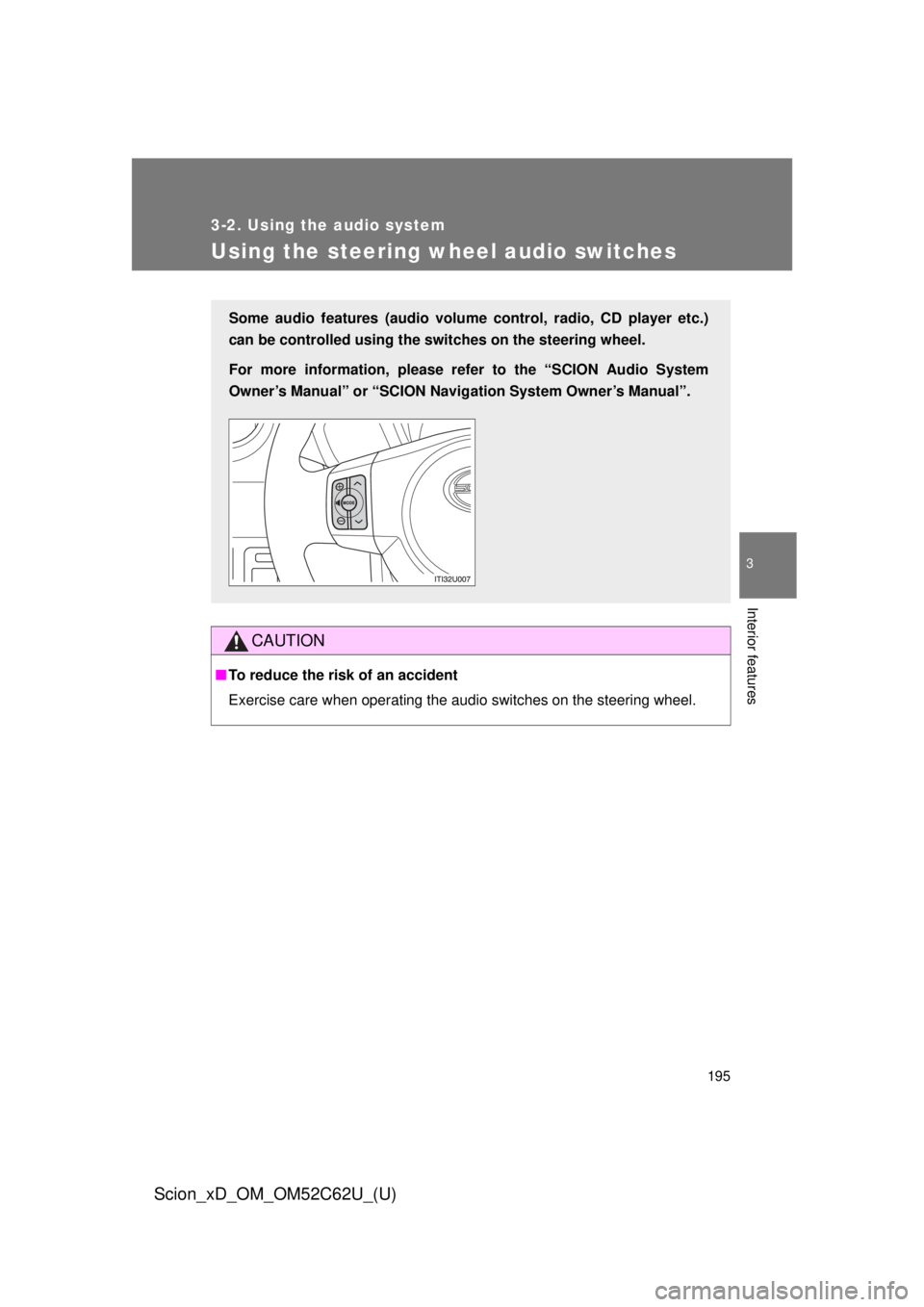 TOYOTA xD 2013  Owners Manual (in English) 195
3-2. Using the audio system
3
Interior features
Scion_xD_OM_OM52C62U_(U)
Using the steering wheel audio switches
CAUTION
■To reduce the risk of an accident
Exercise care when operating the audio