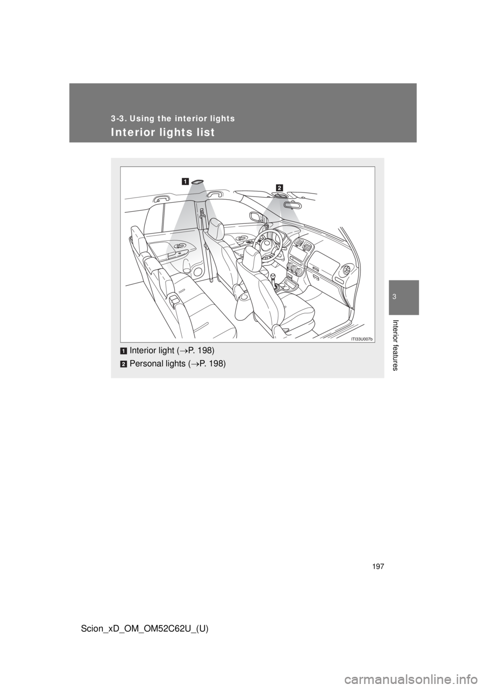 TOYOTA xD 2013  Owners Manual (in English) 197
3
Interior features
Scion_xD_OM_OM52C62U_(U)
3-3. Using the interior lights
Interior lights list
Interior light (P. 198)
Personal lights ( P. 198) 