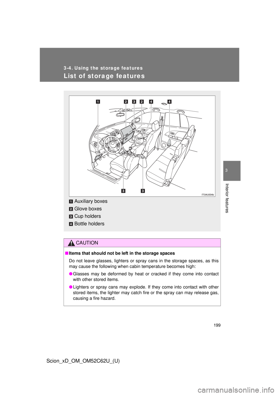 TOYOTA xD 2013  Owners Manual (in English) 199
3
Interior features
Scion_xD_OM_OM52C62U_(U)
3-4. Using the storage features
List of storage features
CAUTION
■Items that should not be  left in the storage spaces
Do not leave glasses, lighters