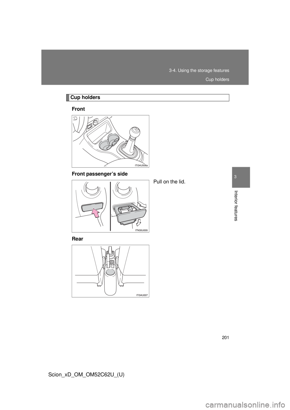 TOYOTA xD 2013  Owners Manual (in English) 201
3-4. Using the 
storage features
3
Interior features
Scion_xD_OM_OM52C62U_(U)
Cup holders
Front
Front passenger’s side Pull on the lid.
Rear
Cup holders 