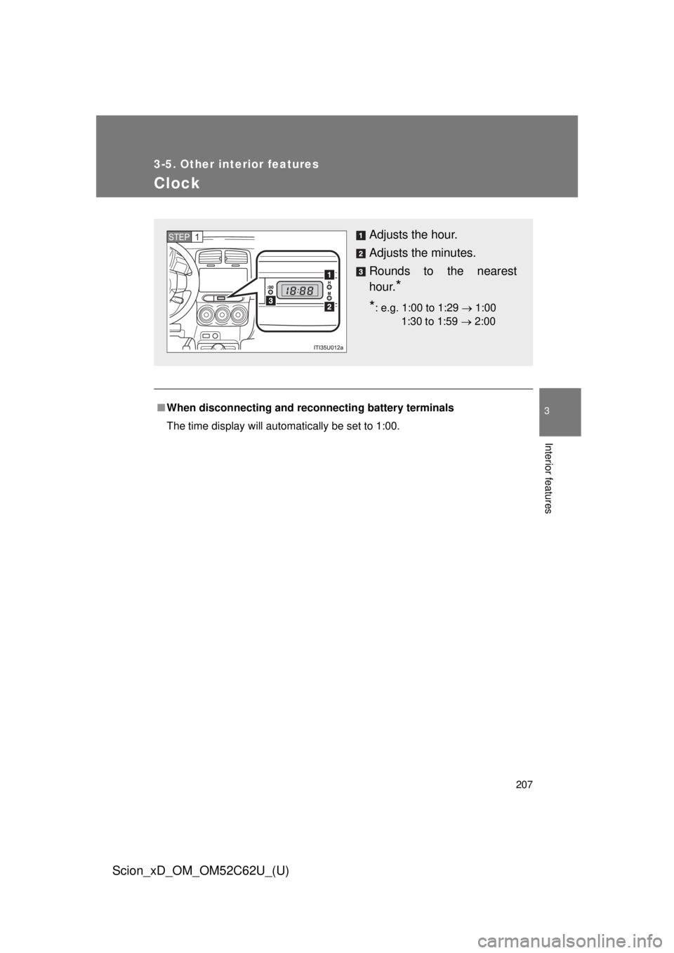 TOYOTA xD 2013  Owners Manual (in English) 207
3-5. Other interior features
3
Interior features
Scion_xD_OM_OM52C62U_(U)
Clock
■When disconnecting and reco nnecting battery terminals
The time display will automatically be set to 1:00.
Adjust