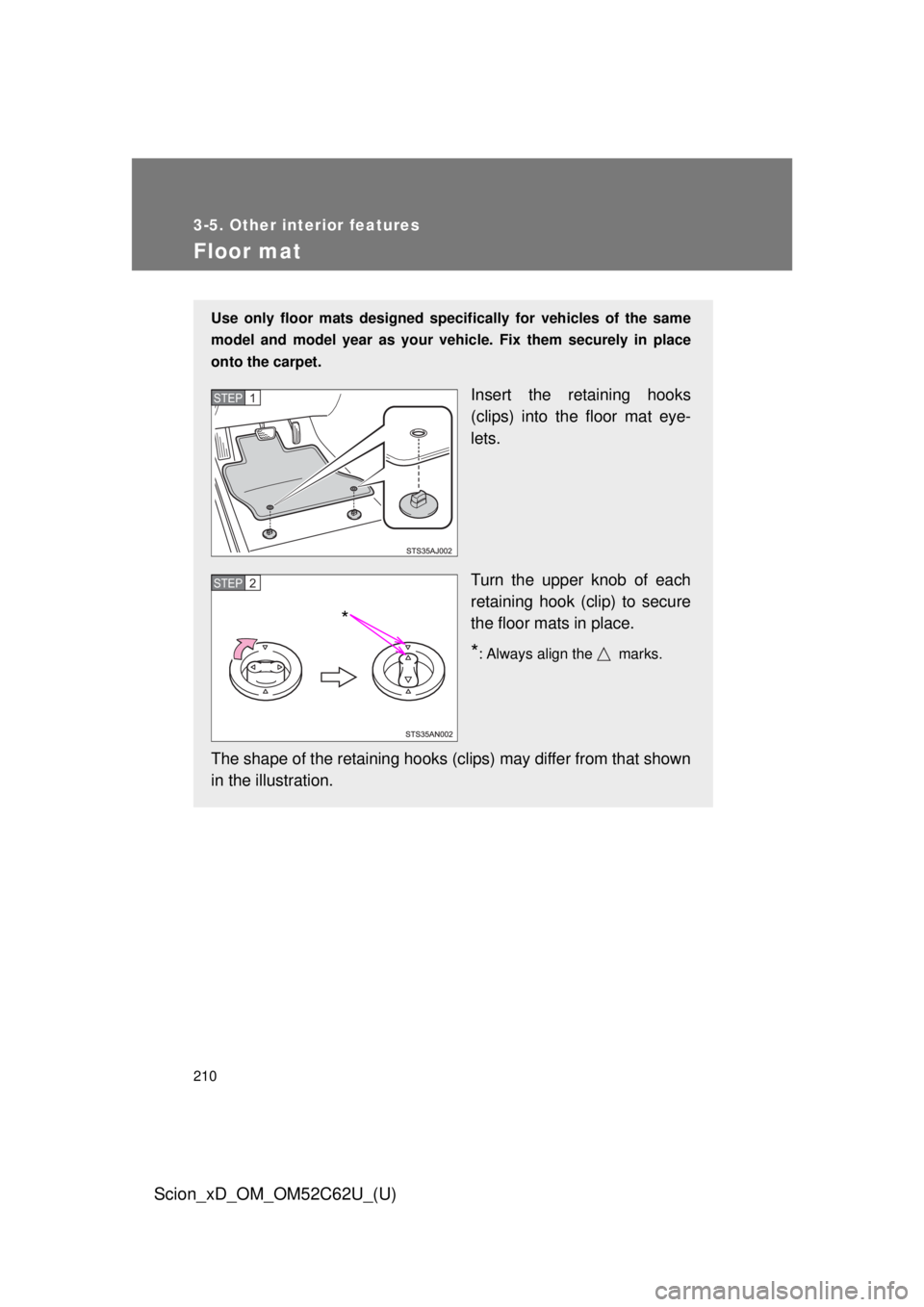 TOYOTA xD 2013  Owners Manual (in English) 210
3-5. Other interior features
Scion_xD_OM_OM52C62U_(U)
Floor mat
Use only floor mats designed specifically for vehicles of the same
model and model year as your vehicle. Fix them securely in place

