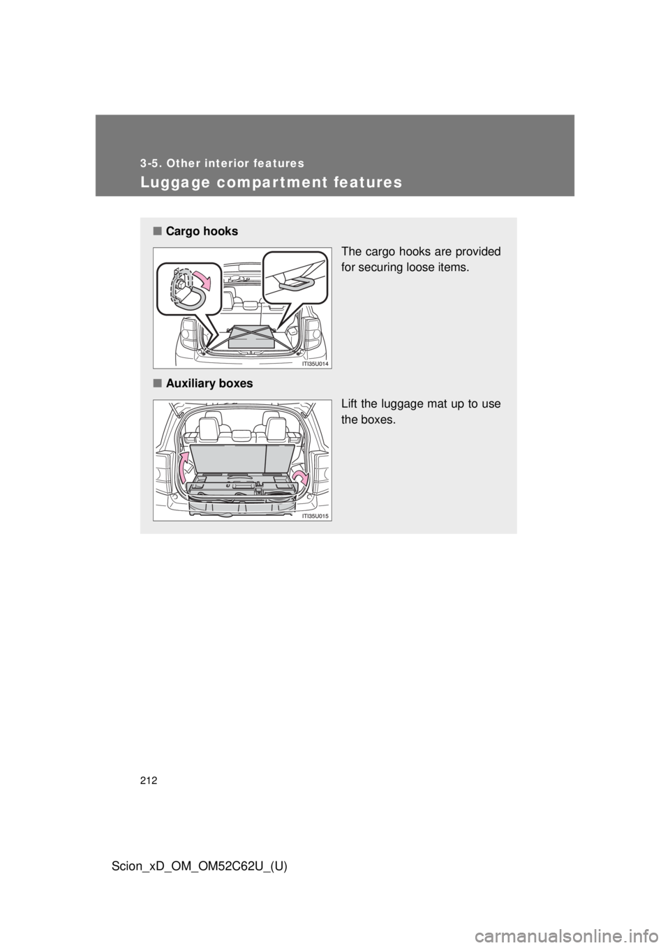 TOYOTA xD 2013 Owners Manual (in English) 212
3-5. Other interior features
Scion_xD_OM_OM52C62U_(U)
Luggage compartment features
â– Cargo hooks
The cargo hooks are provided
for securing loose items.
â– Auxiliary boxes
Lift the luggage mat up TOYOTA xD 2013 Owners Manual (in English) 212
3-5. Other interior features
Scion_xD_OM_OM52C62U_(U)
Luggage compartment features
â– Cargo hooks
The cargo hooks are provided
for securing loose items.
â– Auxiliary boxes
Lift the luggage mat up