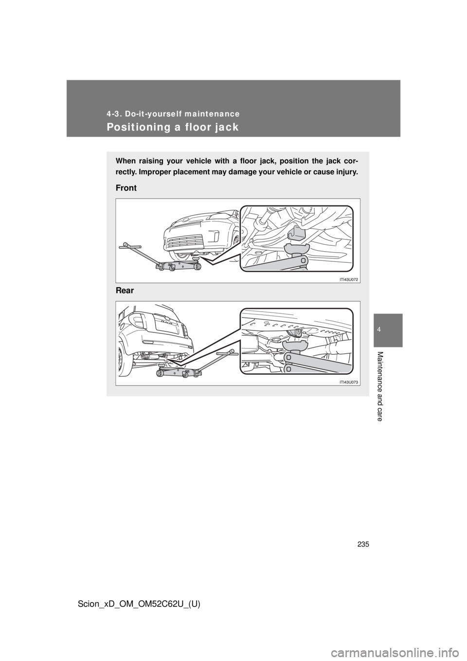 TOYOTA xD 2013  Owners Manual (in English) 235
4-3. Do-it-yourself maintenance
4
Maintenance and care
Scion_xD_OM_OM52C62U_(U)
Positioning a floor jack
When raising your vehicle with a floor jack, position the jack cor-
rectly. Improper placem