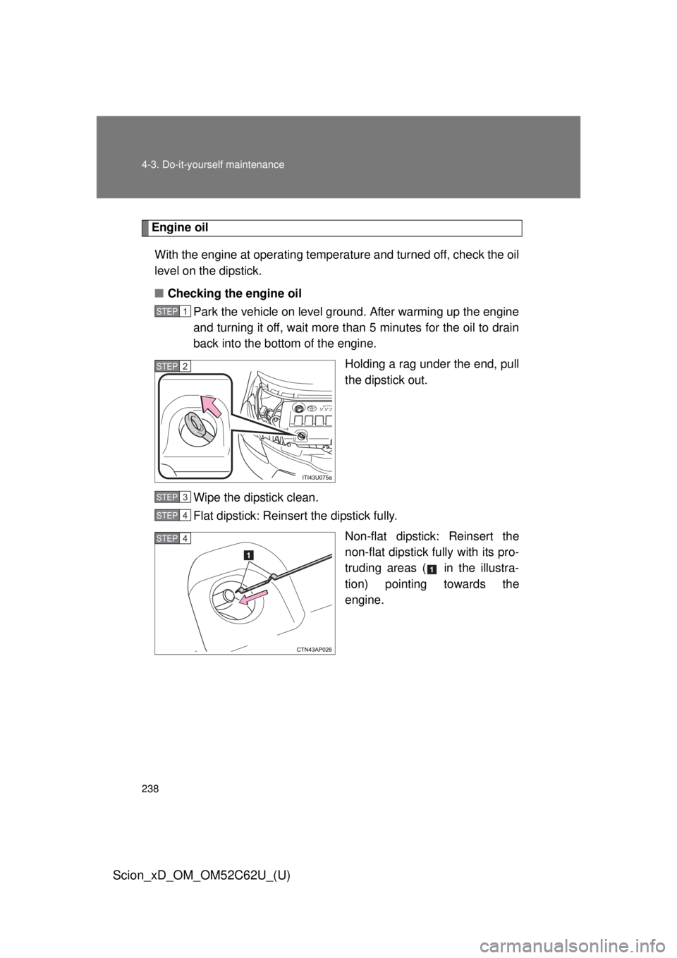 TOYOTA xD 2013  Owners Manual (in English) 238 4-3. Do-it-yourself maintenance
Scion_xD_OM_OM52C62U_(U)
Engine oilWith the engine at operating temperature and turned off, check the oil
level on the dipstick.
■ Checking the engine oil
Park th