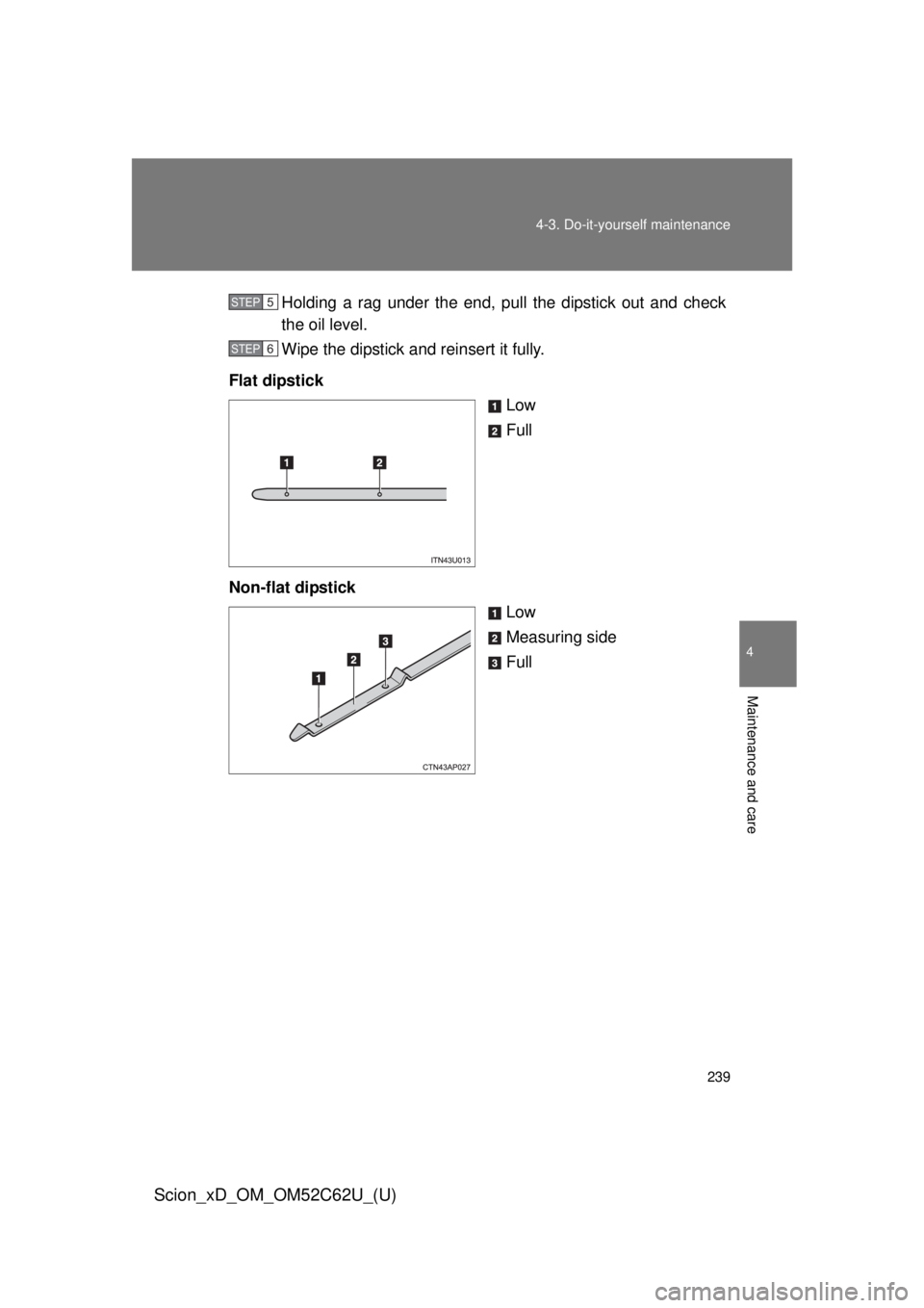 TOYOTA xD 2013  Owners Manual (in English) 239
4-3. Do-it-yourself maintenance
4
Maintenance and care
Scion_xD_OM_OM52C62U_(U)
Holding a rag under the end, pull the dipstick out and check
the oil level.
Wipe the dipstick and reinsert it fully.