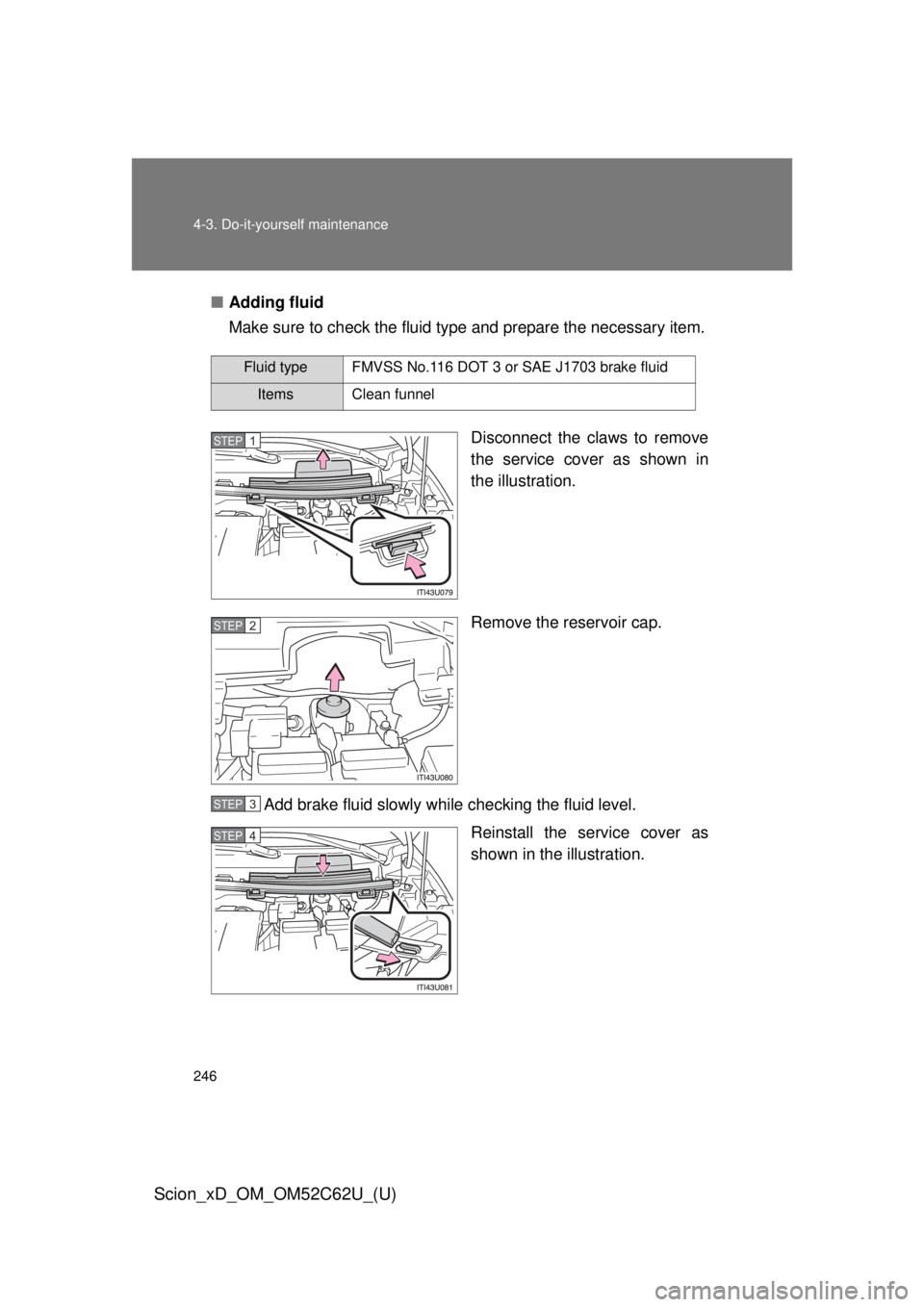 TOYOTA xD 2013  Owners Manual (in English) 246 4-3. Do-it-yourself maintenance
Scion_xD_OM_OM52C62U_(U)
■Adding fluid
Make sure to check the fluid type and prepare the necessary item.
Disconnect the claws to remove
the service cover as shown