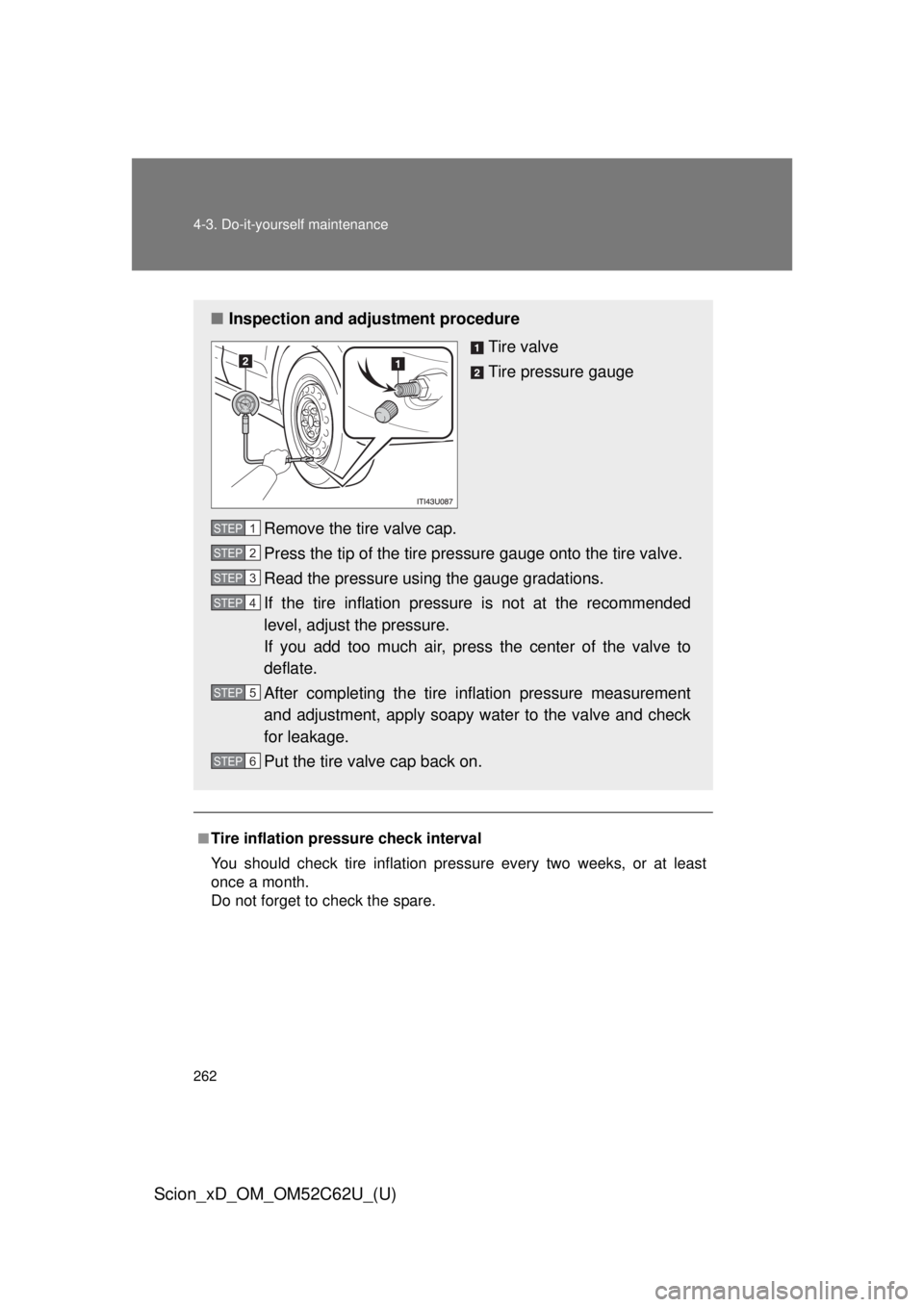 TOYOTA xD 2013  Owners Manual (in English) 262 4-3. Do-it-yourself maintenance
Scion_xD_OM_OM52C62U_(U)
■Tire inflation pressure check interval
You should check tire inflation pressure every two weeks, or at least
once a month.
Do not forget