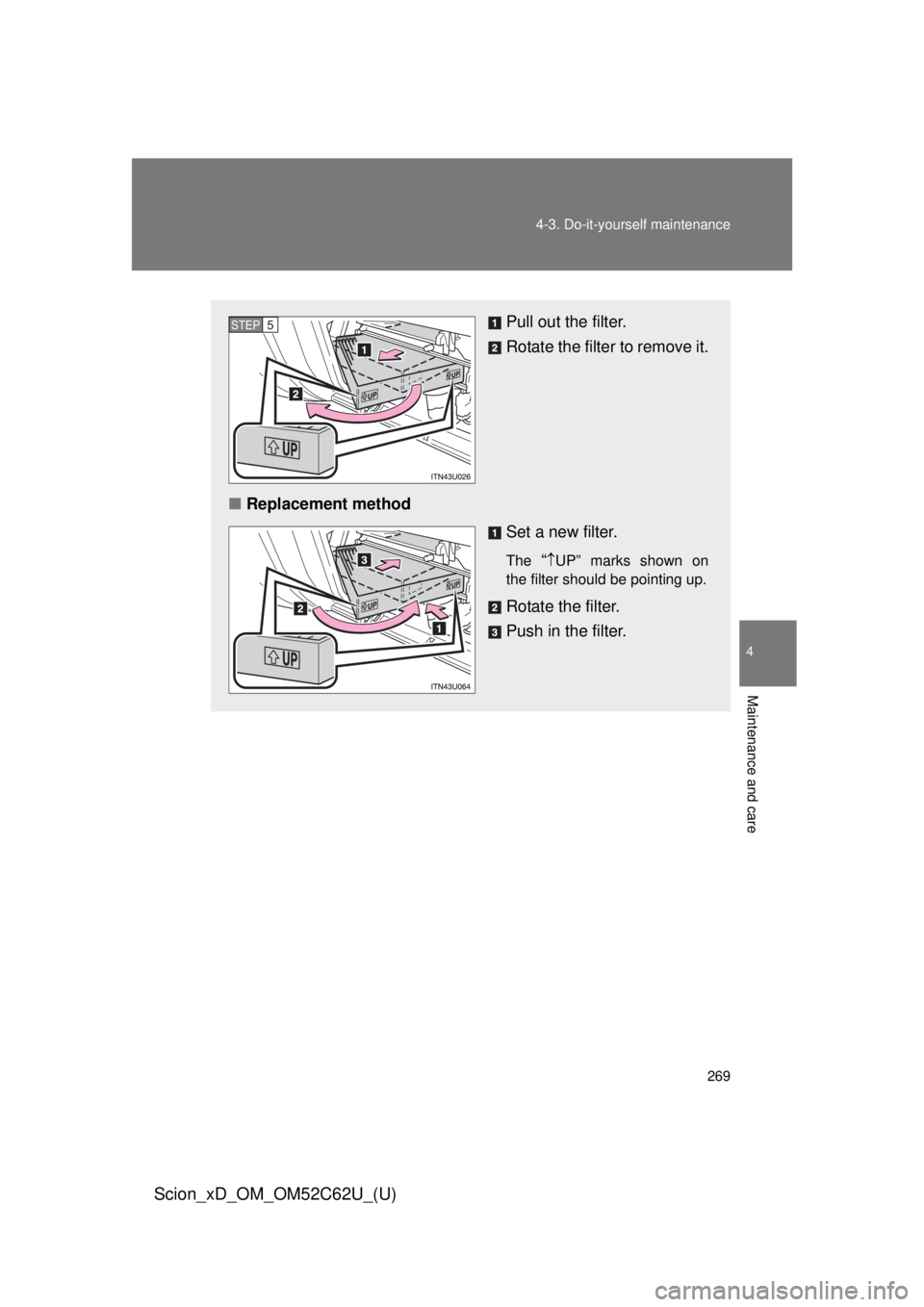 TOYOTA xD 2013  Owners Manual (in English) 269
4-3. Do-it-yourself maintenance
4
Maintenance and care
Scion_xD_OM_OM52C62U_(U)
Pull out the filter.
Rotate the filter to remove it.
■ Replacement method
Set a new filter.
The “UP” marks 