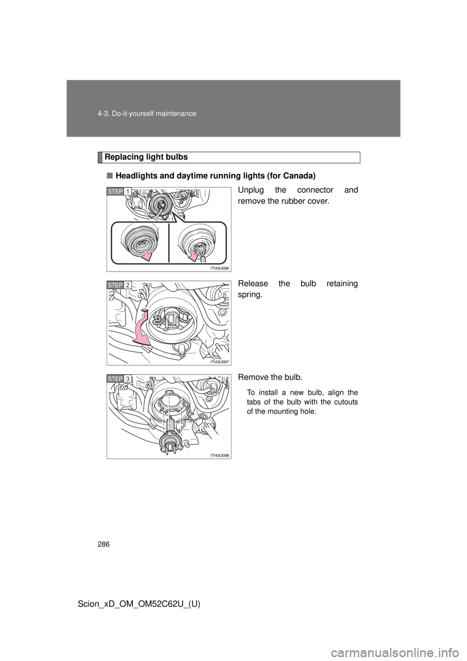 TOYOTA xD 2013  Owners Manual (in English) 286 4-3. Do-it-yourself maintenance
Scion_xD_OM_OM52C62U_(U)
Replacing light bulbs■ Headlights and daytime running lights (for Canada)
Unplug the connector and
remove the rubber cover.
Release the b