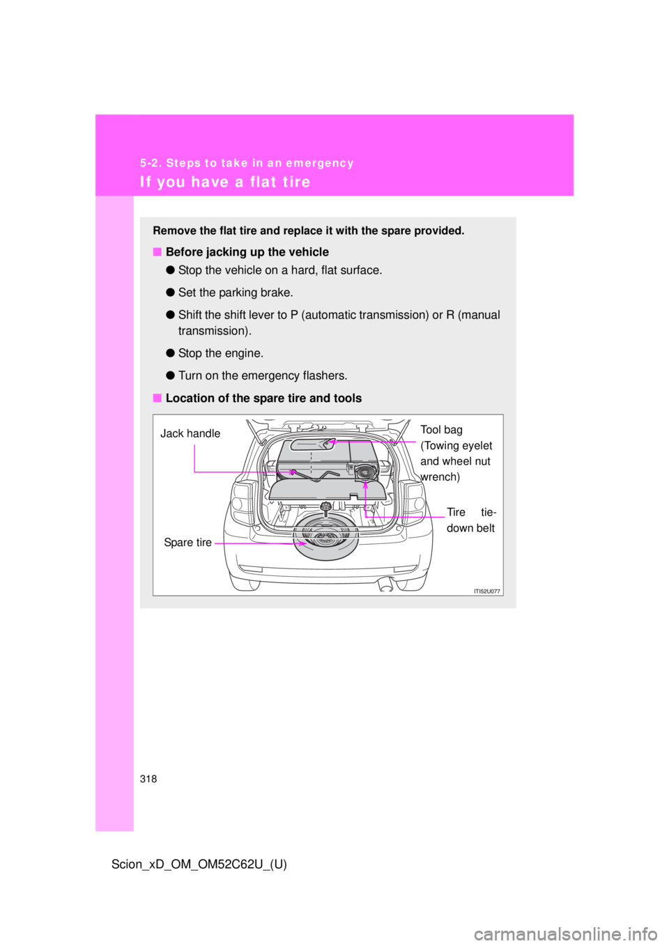 TOYOTA xD 2013  Owners Manual (in English) 318
5-2. Steps to take in an emergency
Scion_xD_OM_OM52C62U_(U)
If you have a flat tire
Remove the flat tire and replace it with the spare provided.
■Before jacking up the vehicle
●Stop the vehicl