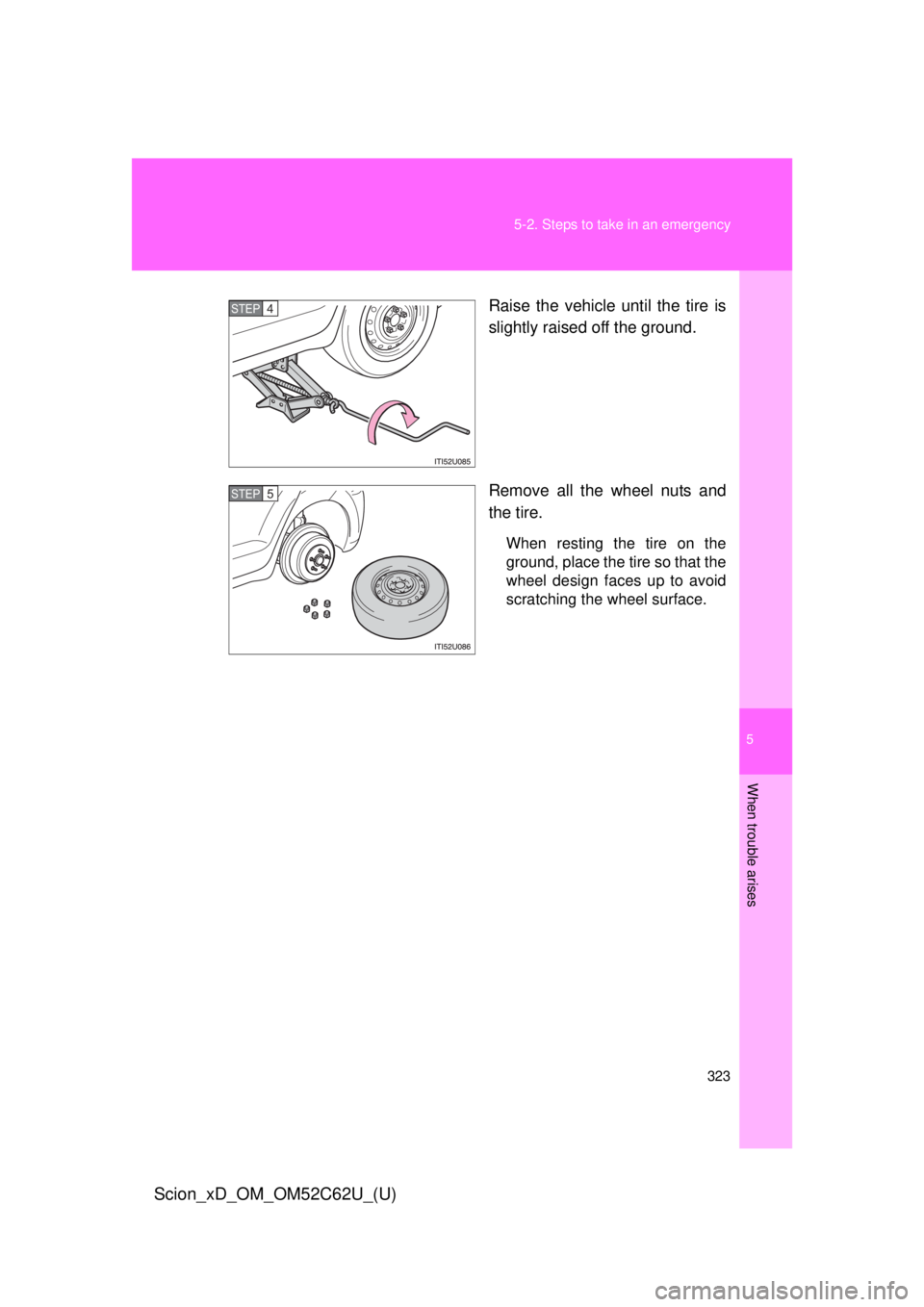 TOYOTA xD 2013  Owners Manual (in English) 5
When trouble arises
323
5-2. Steps to take in an emergency
Scion_xD_OM_OM52C62U_(U)
Raise the vehicle until the tire is
slightly raised off the ground.
Remove all the wheel nuts and
the tire.
When r