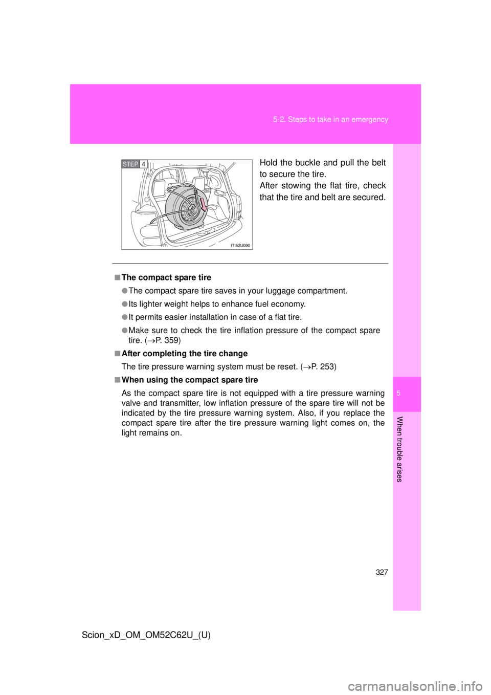 TOYOTA xD 2013  Owners Manual (in English) 5
When trouble arises
327
5-2. Steps to take in an emergency
Scion_xD_OM_OM52C62U_(U)
Hold the buckle and pull the belt
to secure the tire. 
After stowing the flat tire, check
that the tire and belt a