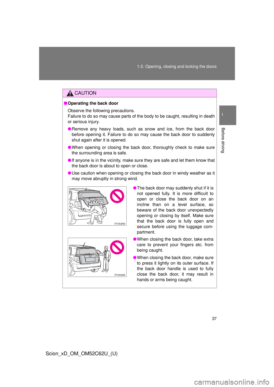 TOYOTA xD 2013  Owners Manual (in English) 37
1-2. Opening, closing and locking the doors
1
Before driving
Scion_xD_OM_OM52C62U_(U)
CAUTION
■
Operating the back door
Observe the following precautions.
Failure to do so may cause parts of the 