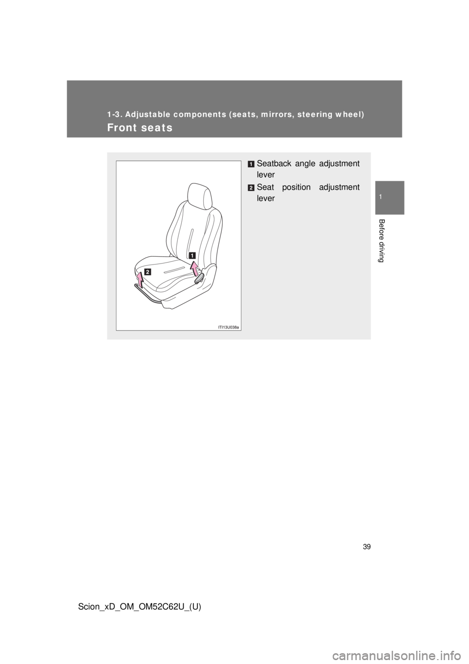 TOYOTA xD 2013 (in English) Owners Guide 39
1
Before driving
Scion_xD_OM_OM52C62U_(U)
1-3. Adjustable components (seats, mirrors, steering wheel)
Front seats
Seatback angle adjustment
lever
Seat position adjustment
lever TOYOTA xD 2013 (in English) Owners Guide 39
1
Before driving
Scion_xD_OM_OM52C62U_(U)
1-3. Adjustable components (seats, mirrors, steering wheel)
Front seats
Seatback angle adjustment
lever
Seat position adjustment
lever