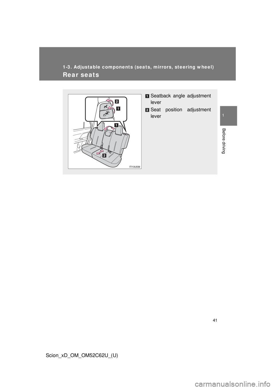 TOYOTA xD 2013   (in English) Service Manual 41
1
1-3. Adjustable components (seats, mirrors, steering wheel)
Before driving
Scion_xD_OM_OM52C62U_(U)
Rear seats
Seatback angle adjustment
lever
Seat position adjustment
lever 