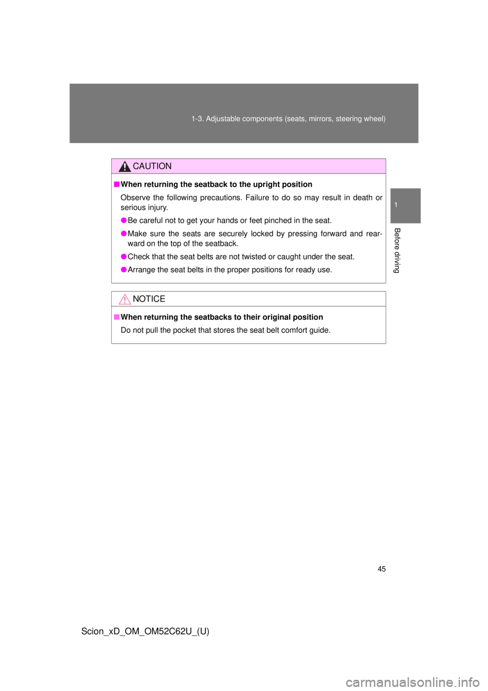 TOYOTA xD 2013  Owners Manual (in English) 45
1-3. Adjustable components (s
eats, mirrors, steering wheel)
1
Before driving
Scion_xD_OM_OM52C62U_(U)
CAUTION
■When returning the seatback  to the upright position
Observe the following precauti