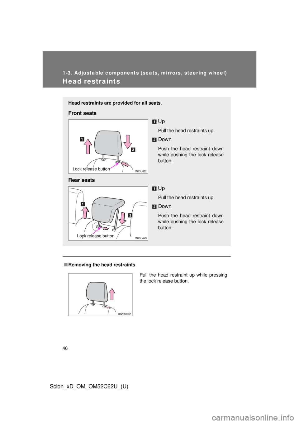 TOYOTA xD 2013   (in English) Service Manual 46
1-3. Adjustable components (seats, mirrors, steering wheel)
Scion_xD_OM_OM52C62U_(U)
Head restraints
■Removing the head restraints
Head restraints are provided for all seats.
Front seats
Up
Pull 