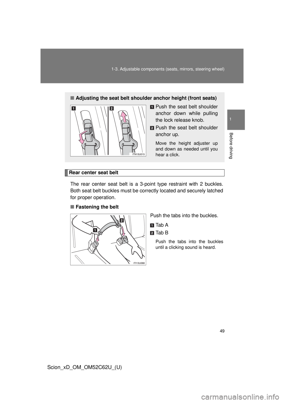 TOYOTA xD 2013  Owners Manual (in English) 49
1-3. Adjustable components (s
eats, mirrors, steering wheel)
1
Before driving
Scion_xD_OM_OM52C62U_(U)
Rear center seat belt
The rear center seat belt is a 3- point type restraint with 2 buckles.
B