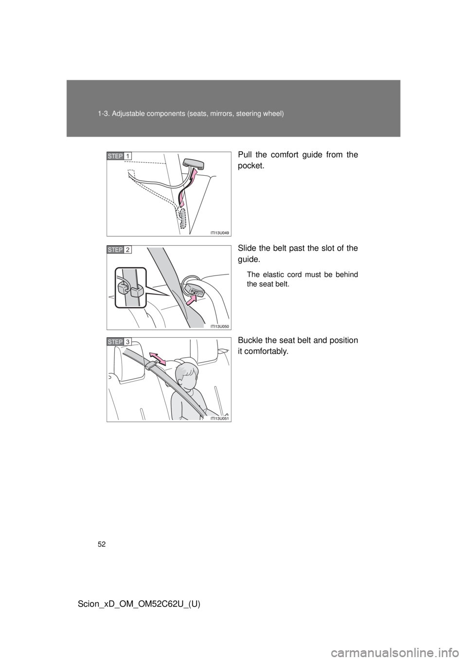 TOYOTA xD 2013 (in English) Workshop Manual 52 1-3. Adjustable components (seats, mirrors, steering wheel)
Scion_xD_OM_OM52C62U_(U)
Pull the comfort guide from the
pocket.
Slide the belt past the slot of the
guide.
The elastic cord must be behi TOYOTA xD 2013 (in English) Workshop Manual 52 1-3. Adjustable components (seats, mirrors, steering wheel)
Scion_xD_OM_OM52C62U_(U)
Pull the comfort guide from the
pocket.
Slide the belt past the slot of the
guide.
The elastic cord must be behi