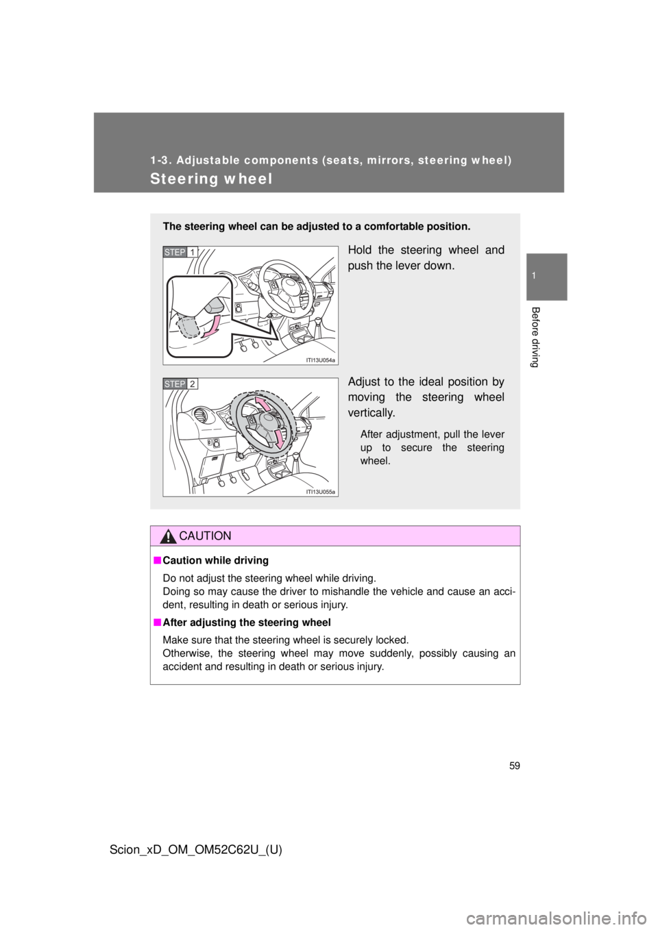 TOYOTA xD 2013  Owners Manual (in English) 59
1
1-3. Adjustable components (seats, mirrors, steering wheel)
Before driving
Scion_xD_OM_OM52C62U_(U)
Steering wheel
CAUTION
■Caution while driving
Do not adjust the steering wheel while driving.