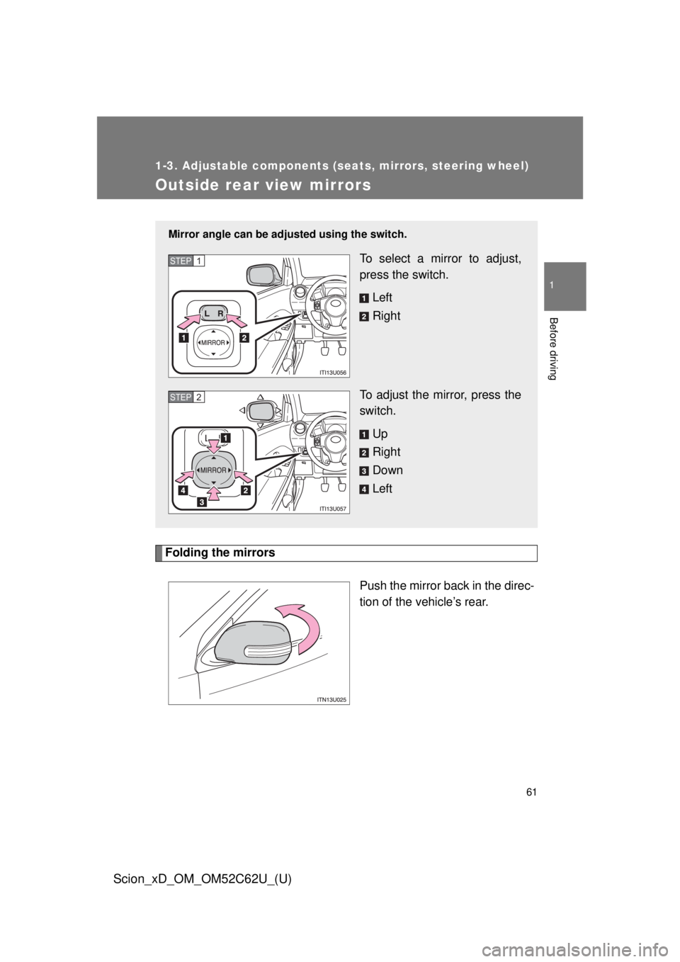 TOYOTA xD 2013 (in English) Repair Manual 61
1
1-3. Adjustable components (seats, mirrors, steering wheel)
Before driving
Scion_xD_OM_OM52C62U_(U)
Outside rear view mirrors
Folding the mirrorsPush the mirror back in the direc-
tion of the veh TOYOTA xD 2013 (in English) Repair Manual 61
1
1-3. Adjustable components (seats, mirrors, steering wheel)
Before driving
Scion_xD_OM_OM52C62U_(U)
Outside rear view mirrors
Folding the mirrorsPush the mirror back in the direc-
tion of the veh