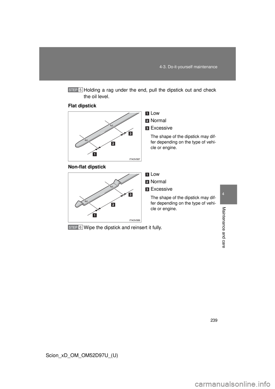 TOYOTA xD 2013  Owners Manual (in English) 239
4-3. Do-it-yourself maintenance
4
Maintenance and care
Scion_xD_OM_OM52D97U_(U)
Holding a rag under the end, pull the dipstick out and check
the oil level.
Flat dipstick Low
Normal
Excessive
The s