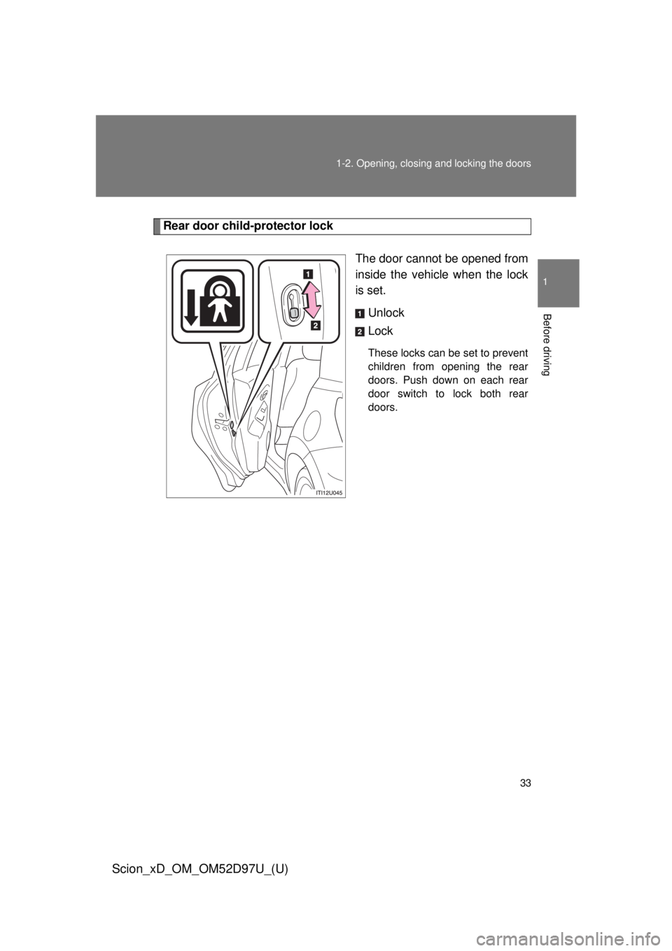 TOYOTA xD 2013   (in English) Owners Guide 33
1-2. Opening, closing and locking the doors
1
Before driving
Scion_xD_OM_OM52D97U_(U)
Rear door child-protector lock
The door cannot be opened from
inside the vehicle when the lock
is set. Unlock
L
