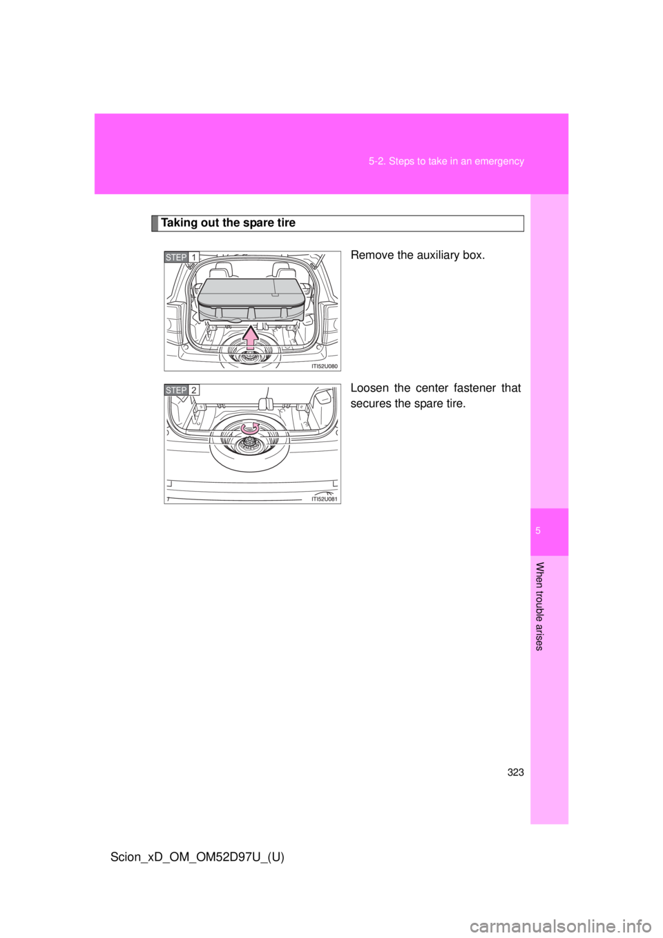 TOYOTA xD 2013  Owners Manual (in English) 5
When trouble arises
323
5-2. Steps to take in an emergency
Scion_xD_OM_OM52D97U_(U)
Taking out the spare tire
Remove the auxiliary box.
Loosen the center fastener that
secures the spare tire.
STEP 1