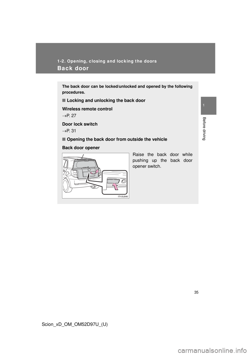 TOYOTA xD 2013   (in English) Owners Guide 35
1
1-2. Opening, closing and locking the doors
Before driving
Scion_xD_OM_OM52D97U_(U)
Back door
The back door can be locked/unlocked and opened by the following
procedures.
■ Locking and unlockin