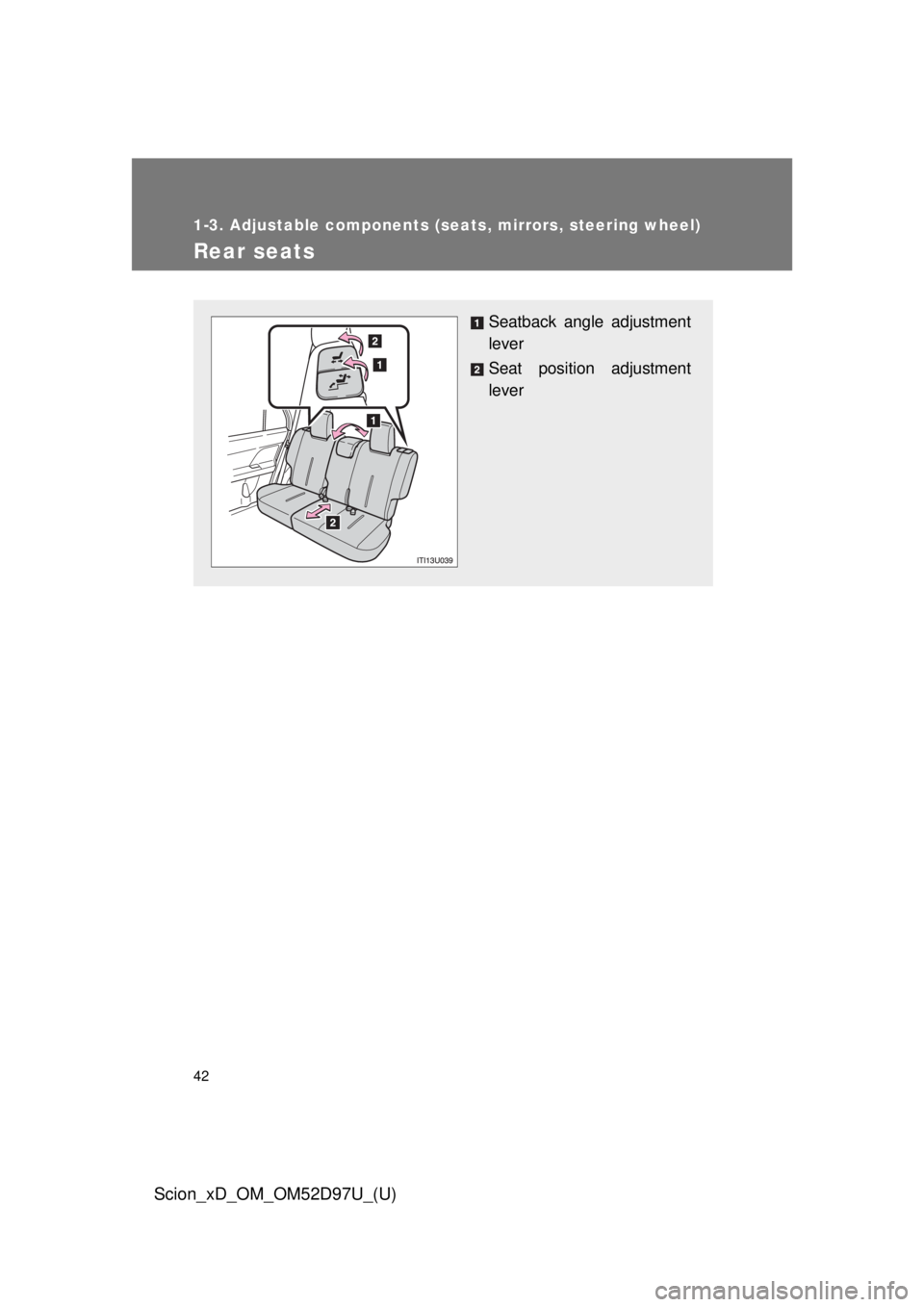 TOYOTA xD 2013   (in English) Service Manual 42
1-3. Adjustable components (seats, mirrors, steering wheel)
Scion_xD_OM_OM52D97U_(U)
Rear seats
Seatback angle adjustment
lever
Seat position adjustment
lever 