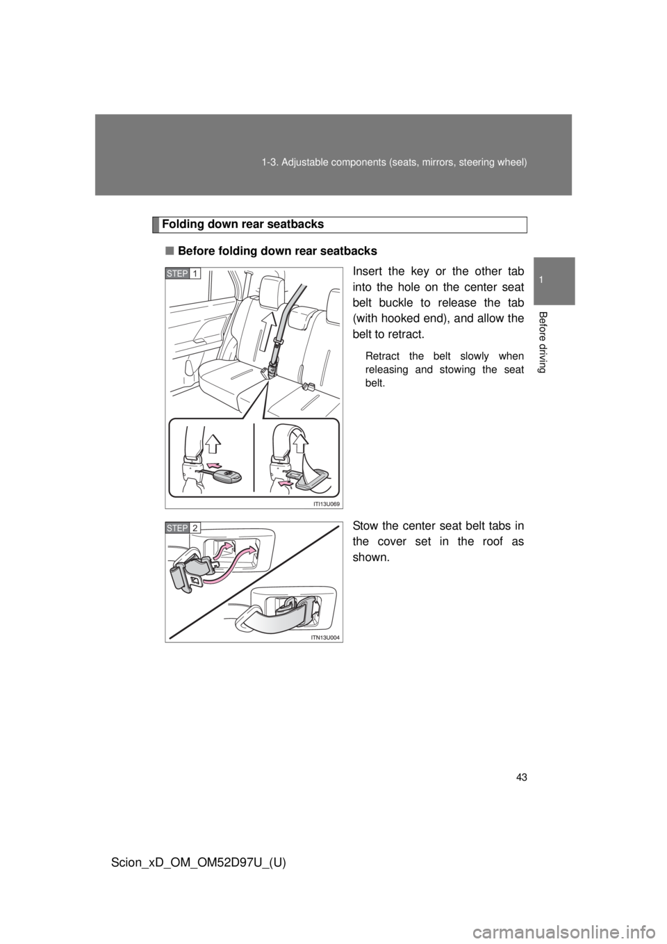 TOYOTA xD 2013   (in English) Service Manual 43
1-3. Adjustable components (s
eats, mirrors, steering wheel)
1
Before driving
Scion_xD_OM_OM52D97U_(U)
Folding down rear seatbacks
■ Before folding down rear seatbacks
Insert the key or the other