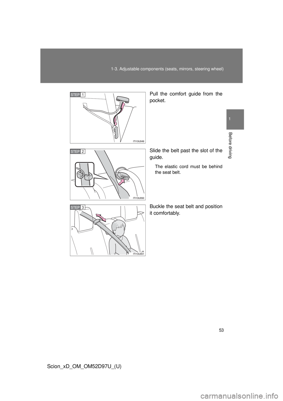 TOYOTA xD 2013 (in English) Workshop Manual 53
1-3. Adjustable components (s
eats, mirrors, steering wheel)
1
Before driving
Scion_xD_OM_OM52D97U_(U)
Pull the comfort guide from the
pocket.
Slide the belt past the slot of the
guide.
The elastic TOYOTA xD 2013 (in English) Workshop Manual 53
1-3. Adjustable components (s
eats, mirrors, steering wheel)
1
Before driving
Scion_xD_OM_OM52D97U_(U)
Pull the comfort guide from the
pocket.
Slide the belt past the slot of the
guide.
The elastic