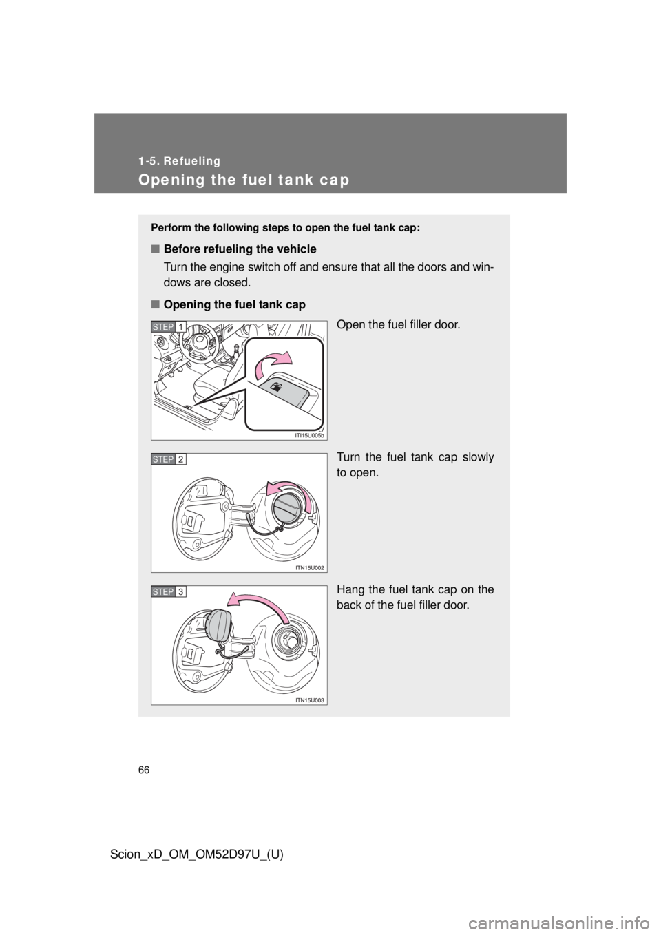TOYOTA xD 2013   (in English) Repair Manual 66
Scion_xD_OM_OM52D97U_(U)
1-5. Refueling
Opening the fuel tank cap
Perform the following steps to open the fuel tank cap:
■Before refueling the vehicle
Turn the engine switch off and ensure that a